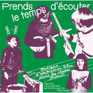 Prends Le Temps D'écouter - Musique D'expression Libre Dans Les Classes Freinet / Tape Music, Sound Experiments And Free Folk Songs From Freinet Classes - 1962​/​1982
